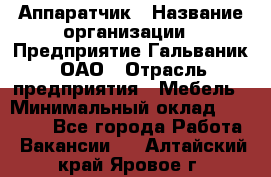 Аппаратчик › Название организации ­ Предприятие Гальваник, ОАО › Отрасль предприятия ­ Мебель › Минимальный оклад ­ 20 000 - Все города Работа » Вакансии   . Алтайский край,Яровое г.